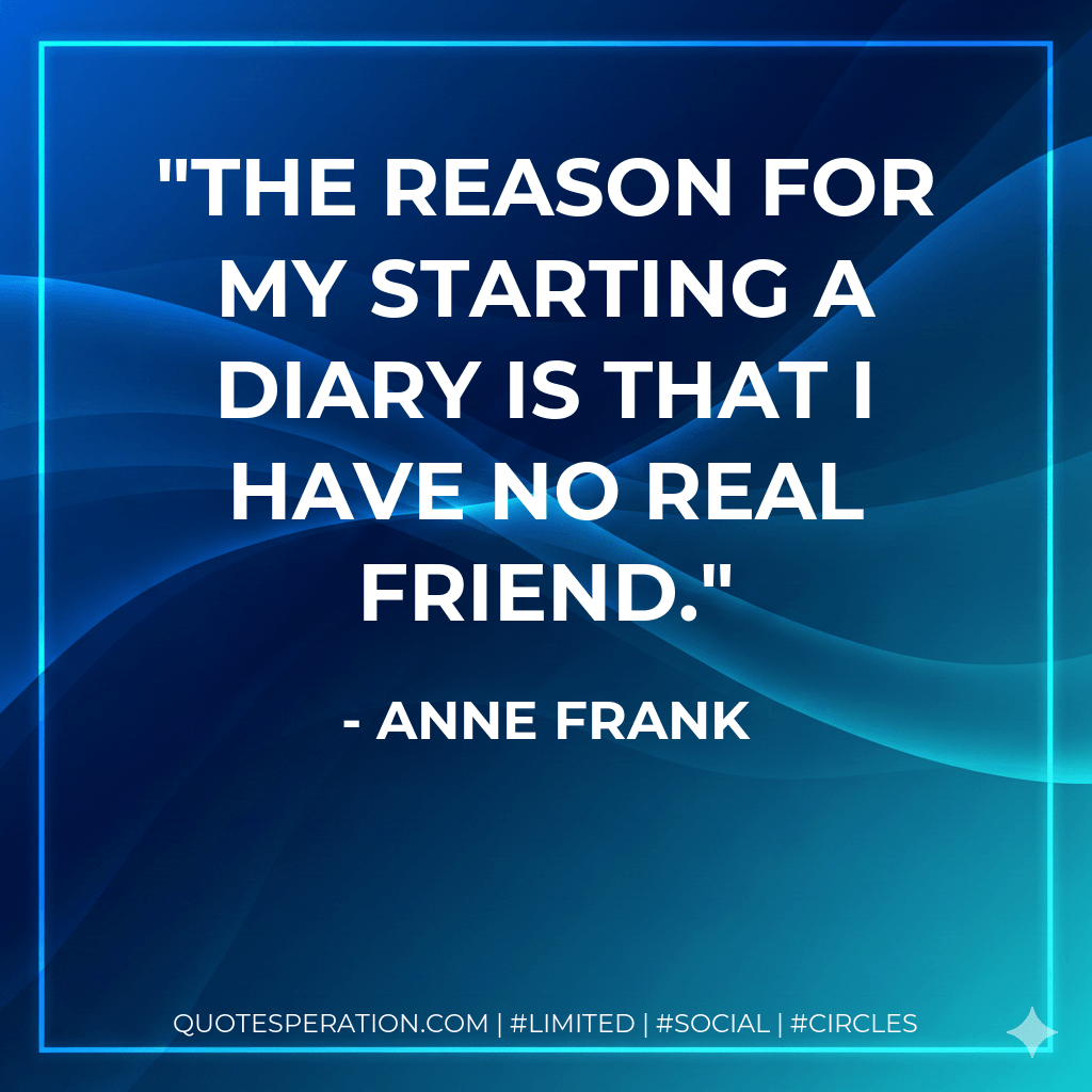 The reason for my starting a diary is that I have no real friend. - Anne Frank