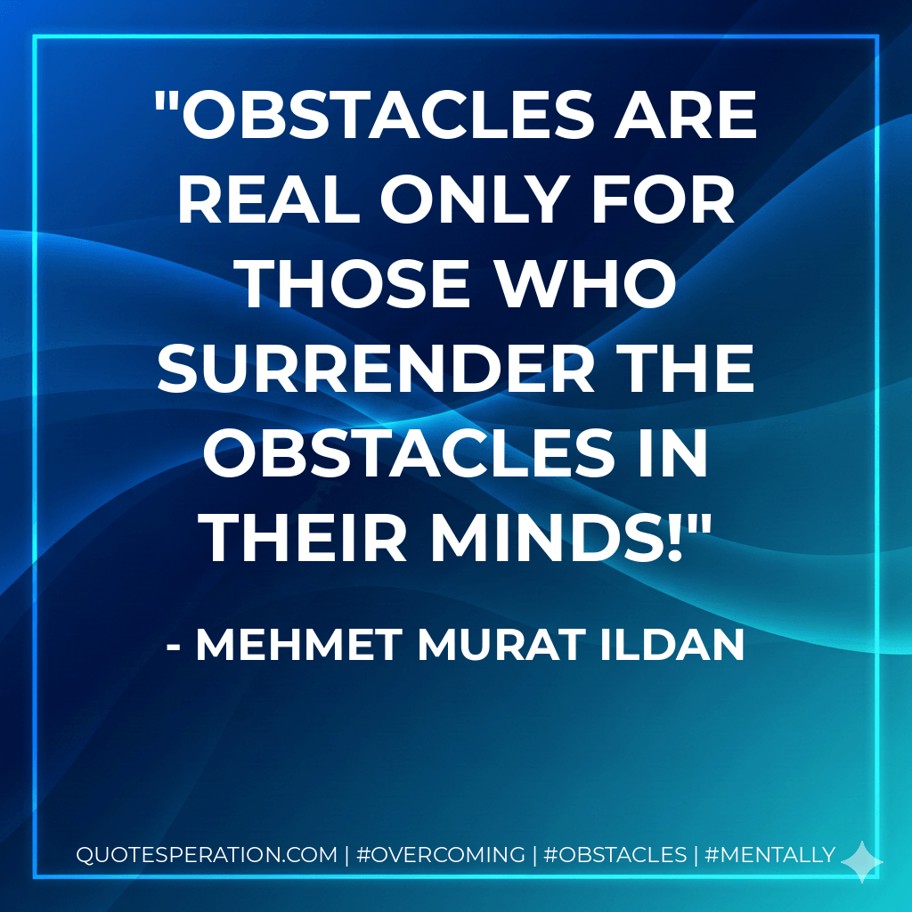 Obstacles are real only for those who surrender the obstacles in their minds! - Mehmet Murat ildan
