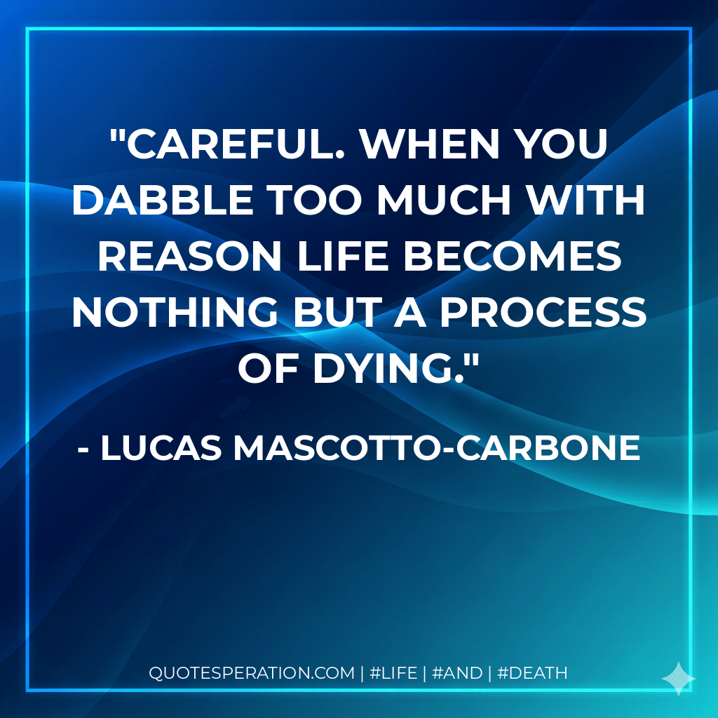 Careful. When you dabble too much with reason life becomes nothing but a process of dying. - Lucas Mascotto-Carbone