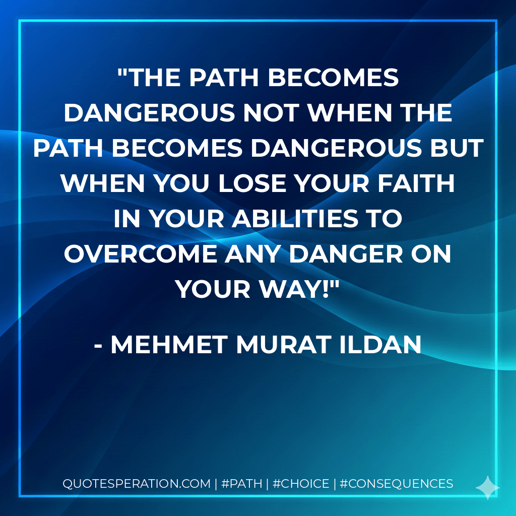 The path becomes dangerous not when the path becomes dangerous but when you lose your faith in your abilities to overcome any danger on your way! - Mehmet Murat ildan