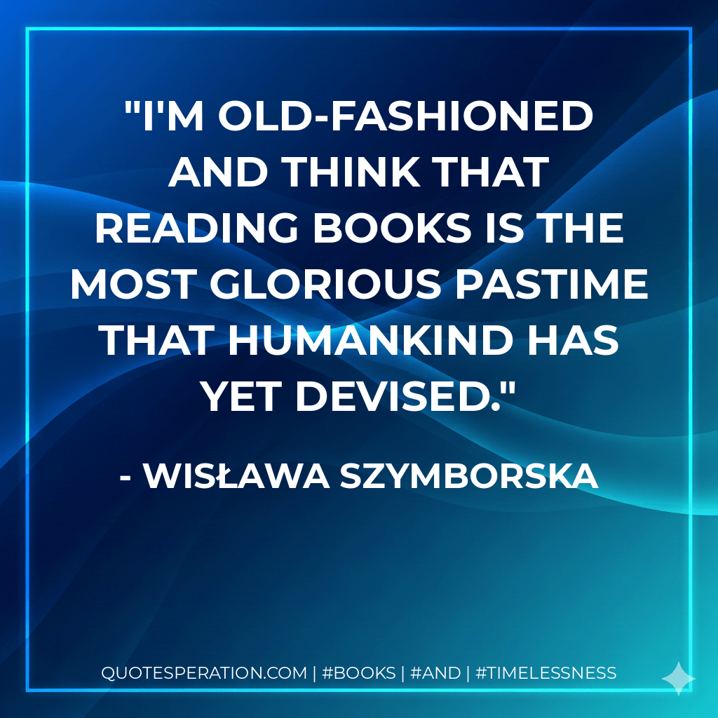 I'm old-fashioned and think that reading books is the most glorious pastime that humankind has yet devised. - Wisława Szymborska