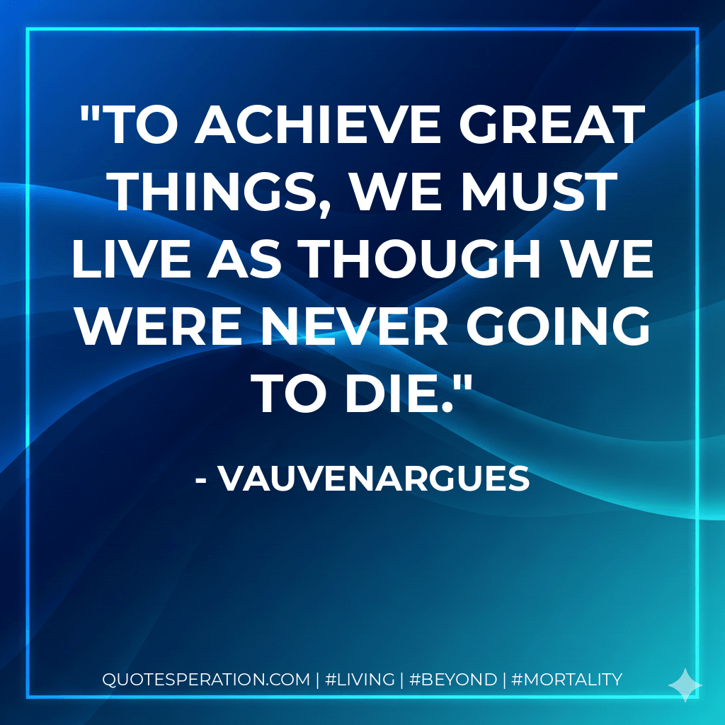To achieve great things, we must live as though we were never going to die. - Vauvenargues