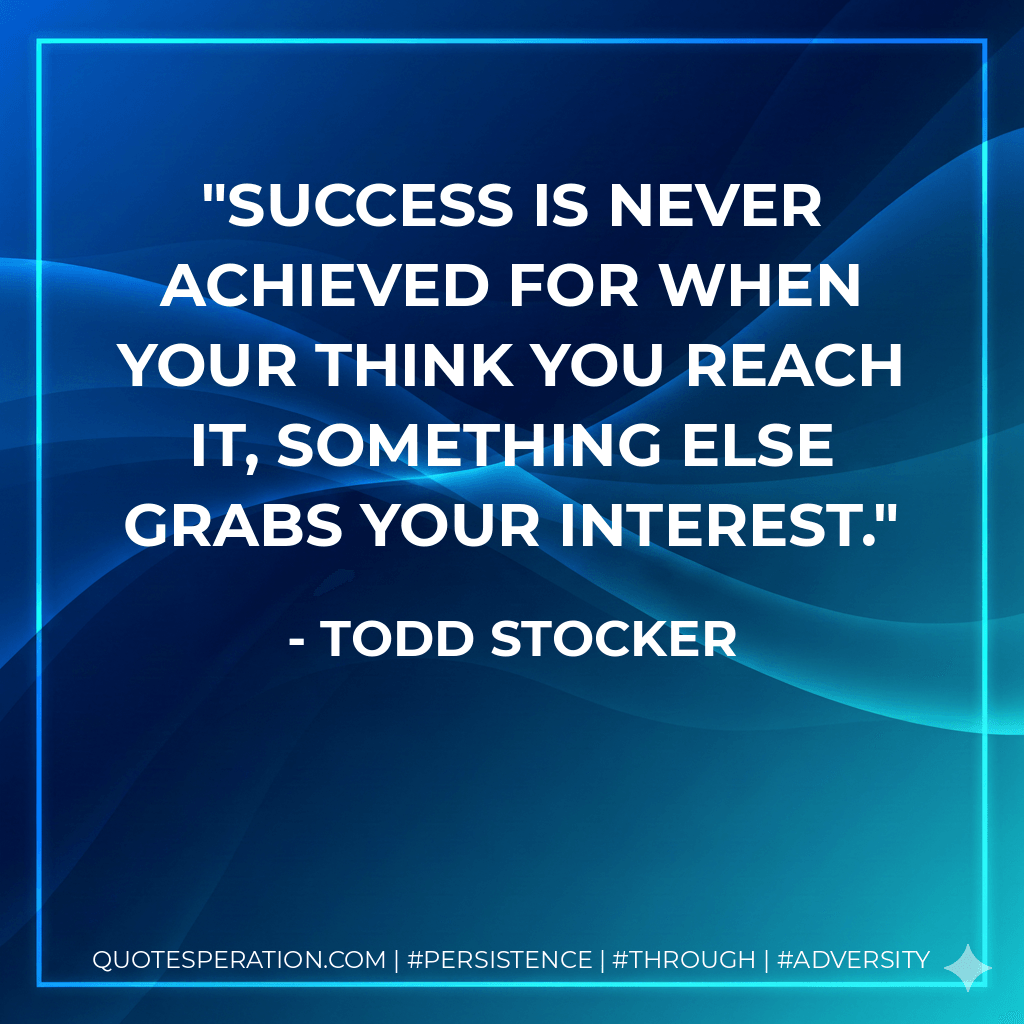 Success is never achieved for when your think you reach it, something else grabs your interest. - Todd Stocker