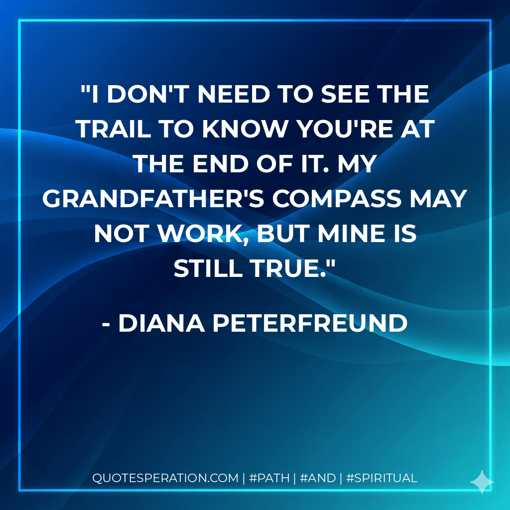 I don't need to see the trail to know you're at the end of it. My grandfather's compass may not work, but mine is still true. - Diana Peterfreund