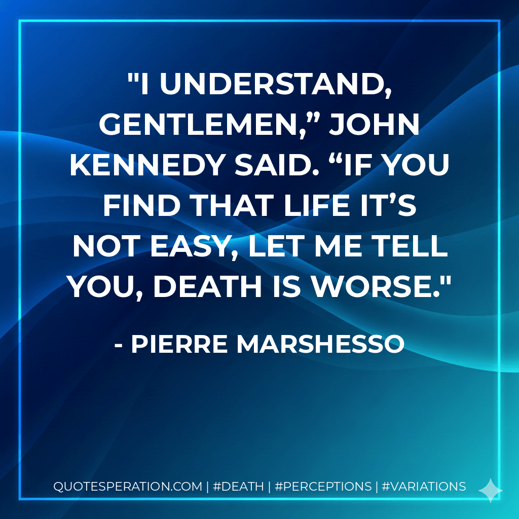 I understand, gentlemen,” John Kennedy said. “If you find that life it’s not easy, let me tell you, death is worse. - Pierre Marshesso