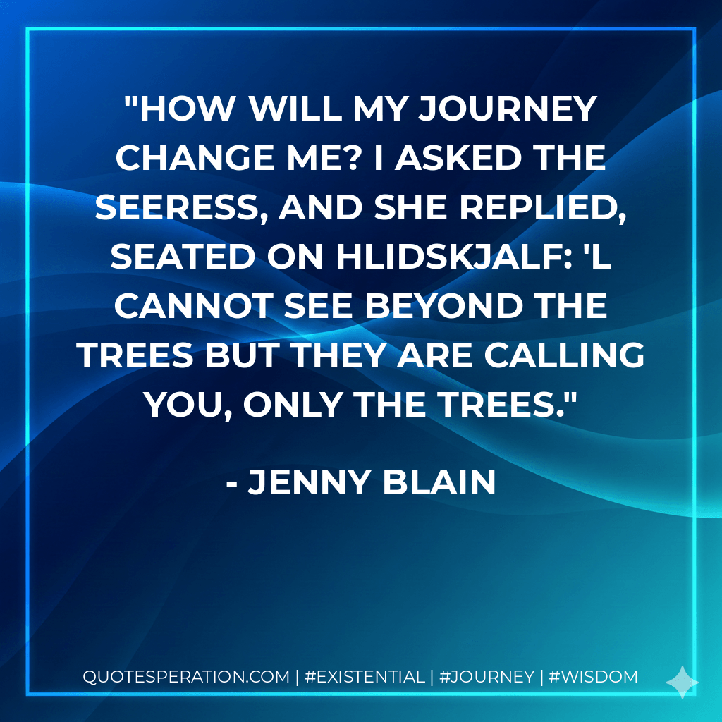 how will my journey change me? I asked the seeress, and she replied, seated on Hlidskjalf: 'l cannot see beyond the trees but they are calling you, only the trees. - Jenny Blain