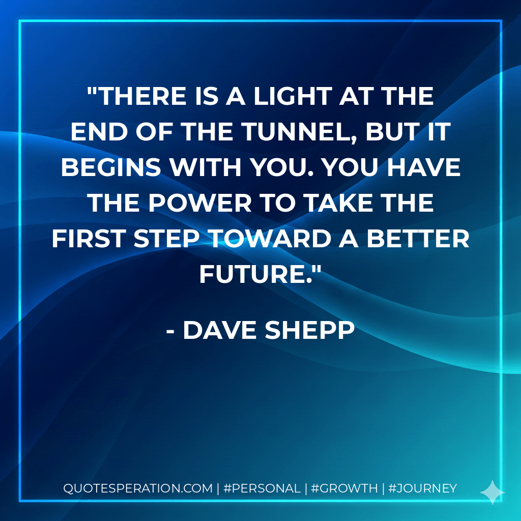 There is a light at the end of the tunnel, but it begins with you. You have the power to take the first step toward a better future. - Dave Shepp