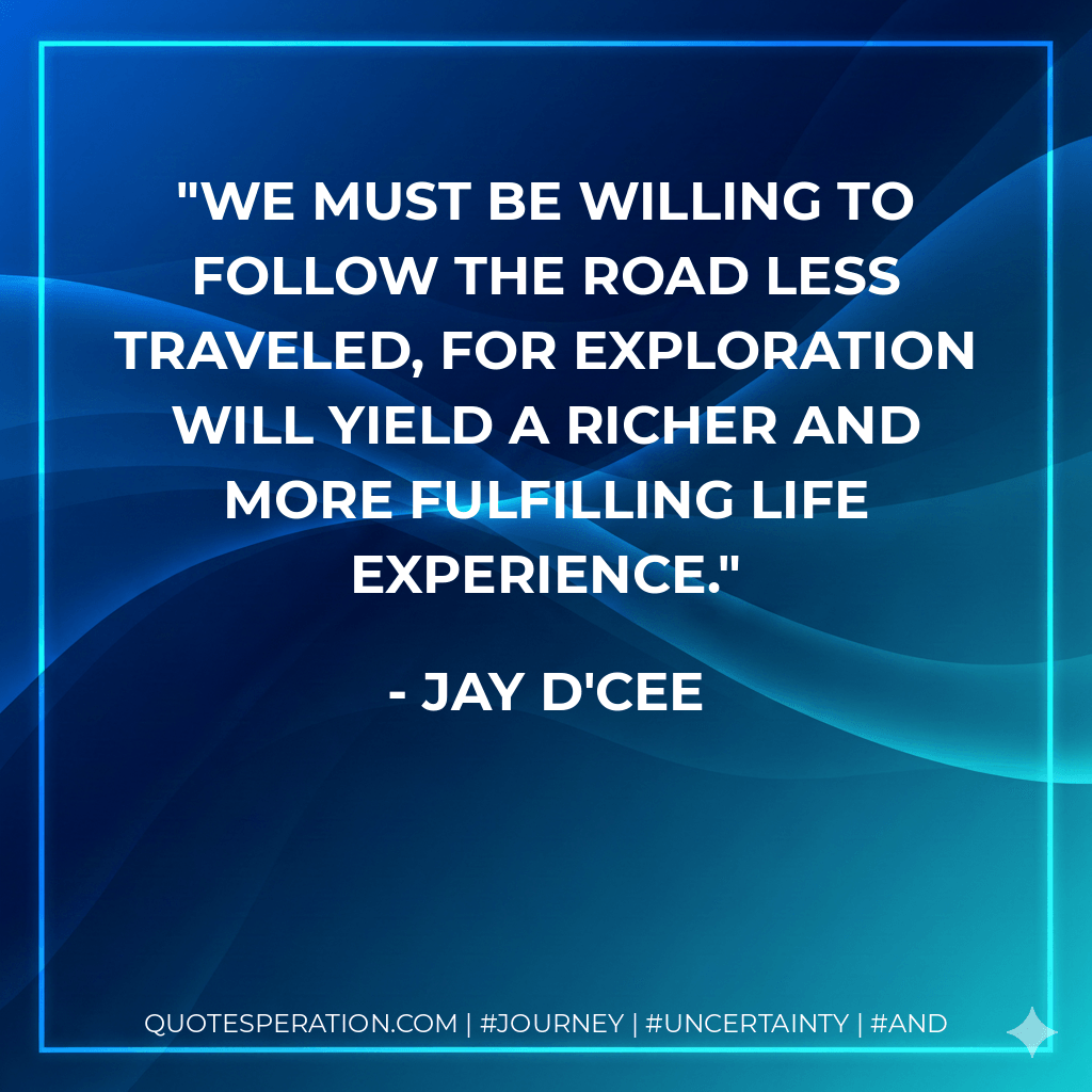 We must be willing to follow the road less traveled, for exploration will yield a richer and more fulfilling life experience. - Jay D'Cee