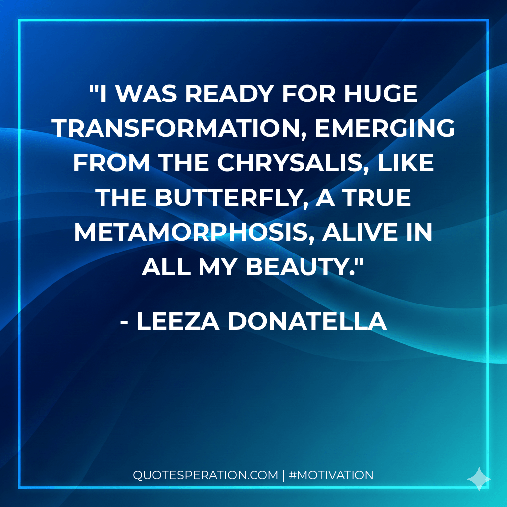 I was ready for huge transformation, emerging from the chrysalis, like the butterfly, a true metamorphosis, alive in all my beauty.