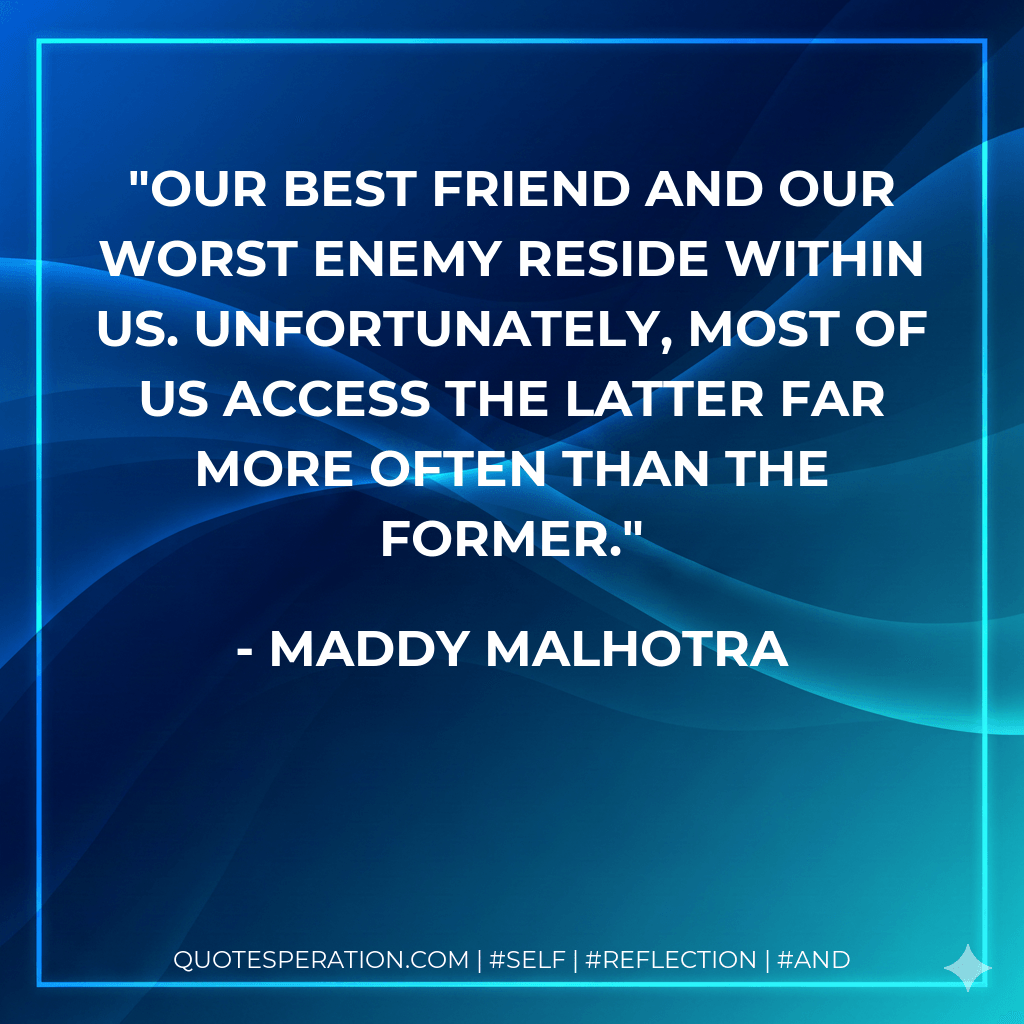 Our best friend and our worst enemy reside within us. Unfortunately, most of us access the latter far more often than the former. - Maddy Malhotra
