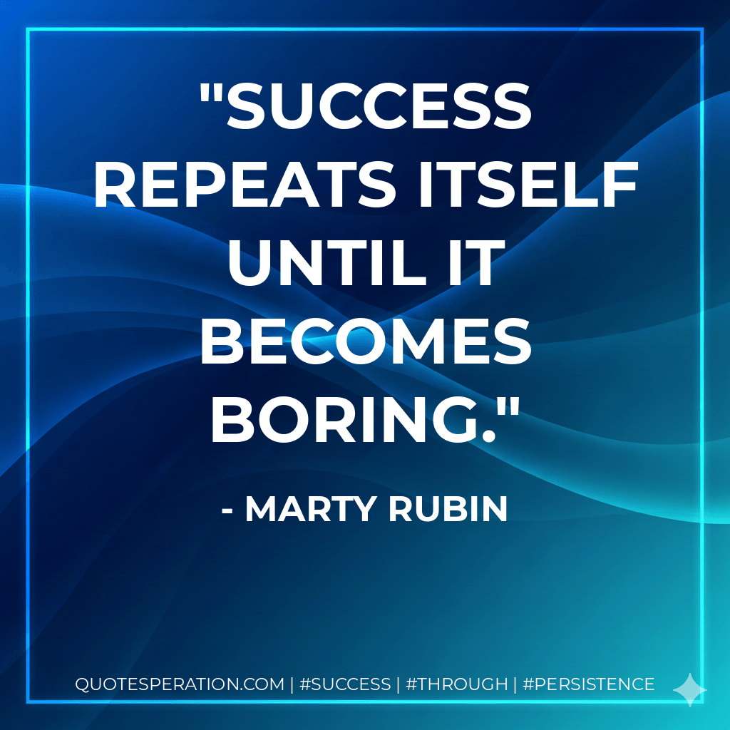 Success repeats itself until it becomes boring. - Marty Rubin