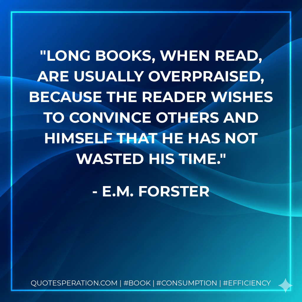 Long books, when read, are usually overpraised, because the reader wishes to convince others and himself that he has not wasted his time. - E.M. Forster
