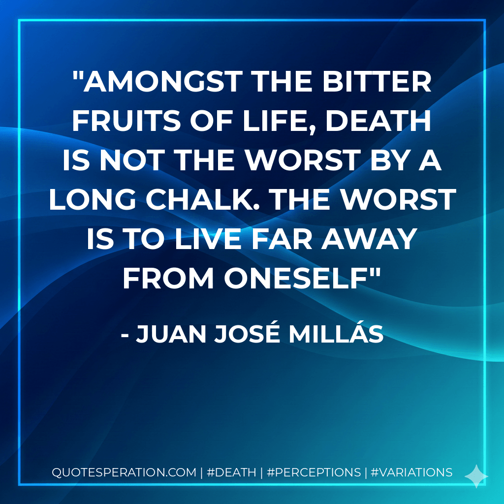 Amongst the bitter fruits of life, death is not the worst by a long chalk. the worst is to live far away from oneself - Juan José Millás