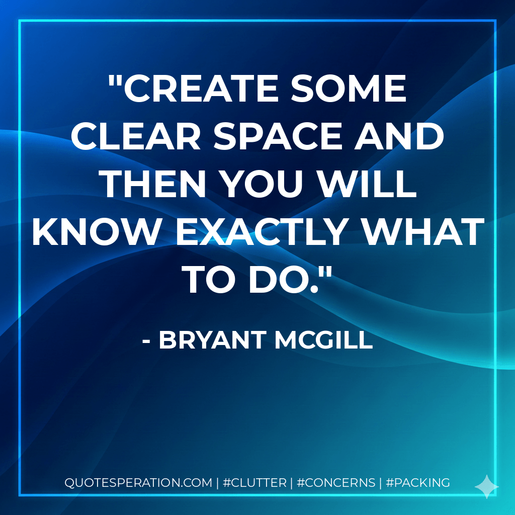 Create some clear space and then you will know exactly what to do. - Bryant McGill