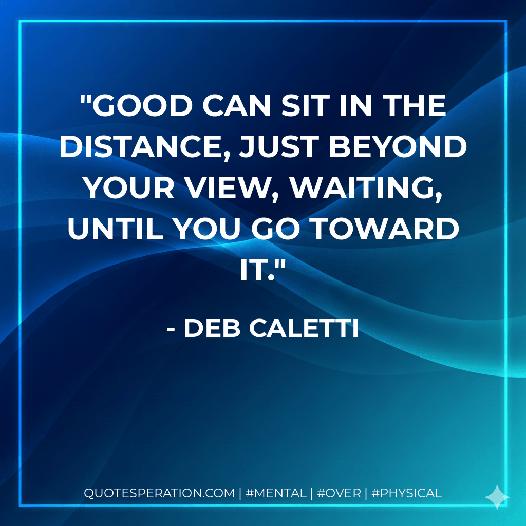 Good can sit in the distance, just beyond your view, waiting, until you go toward it. - Deb Caletti