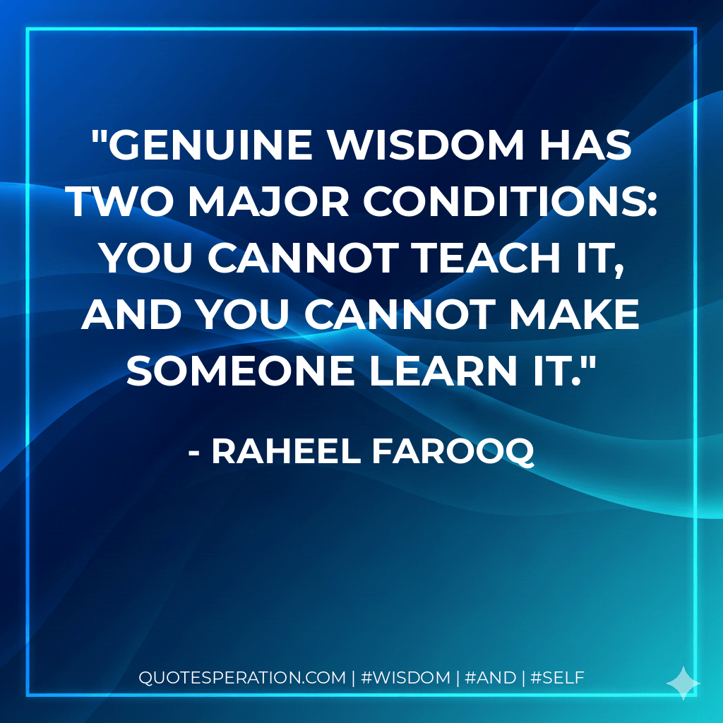 Genuine wisdom has two major conditions: you cannot teach it, and you cannot make someone learn it. - Raheel Farooq