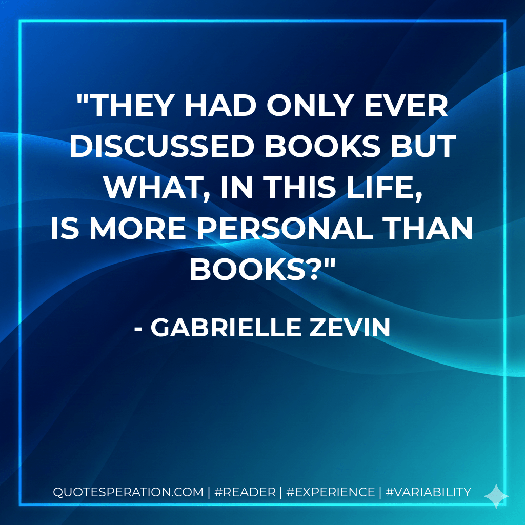 They had only ever discussed books but what, in this life, is more personal than books? - Gabrielle Zevin