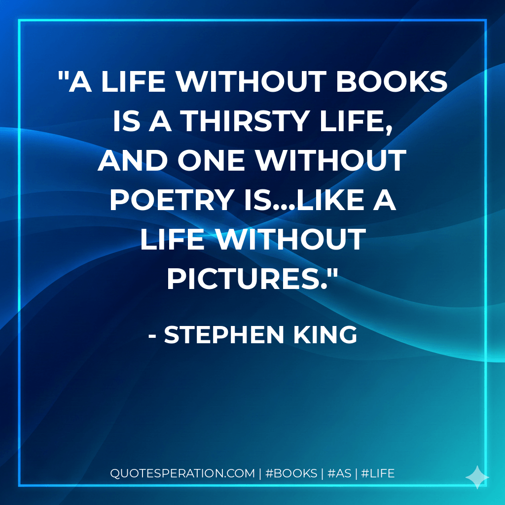 A life without books is a thirsty life, and one without poetry is...like a life without pictures. - Stephen King