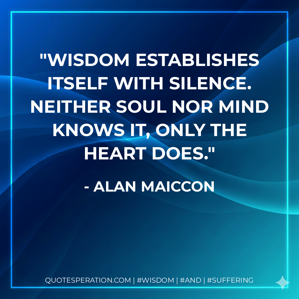 Wisdom establishes itself with silence. Neither soul nor mind knows it, only the heart does. - Alan Maiccon