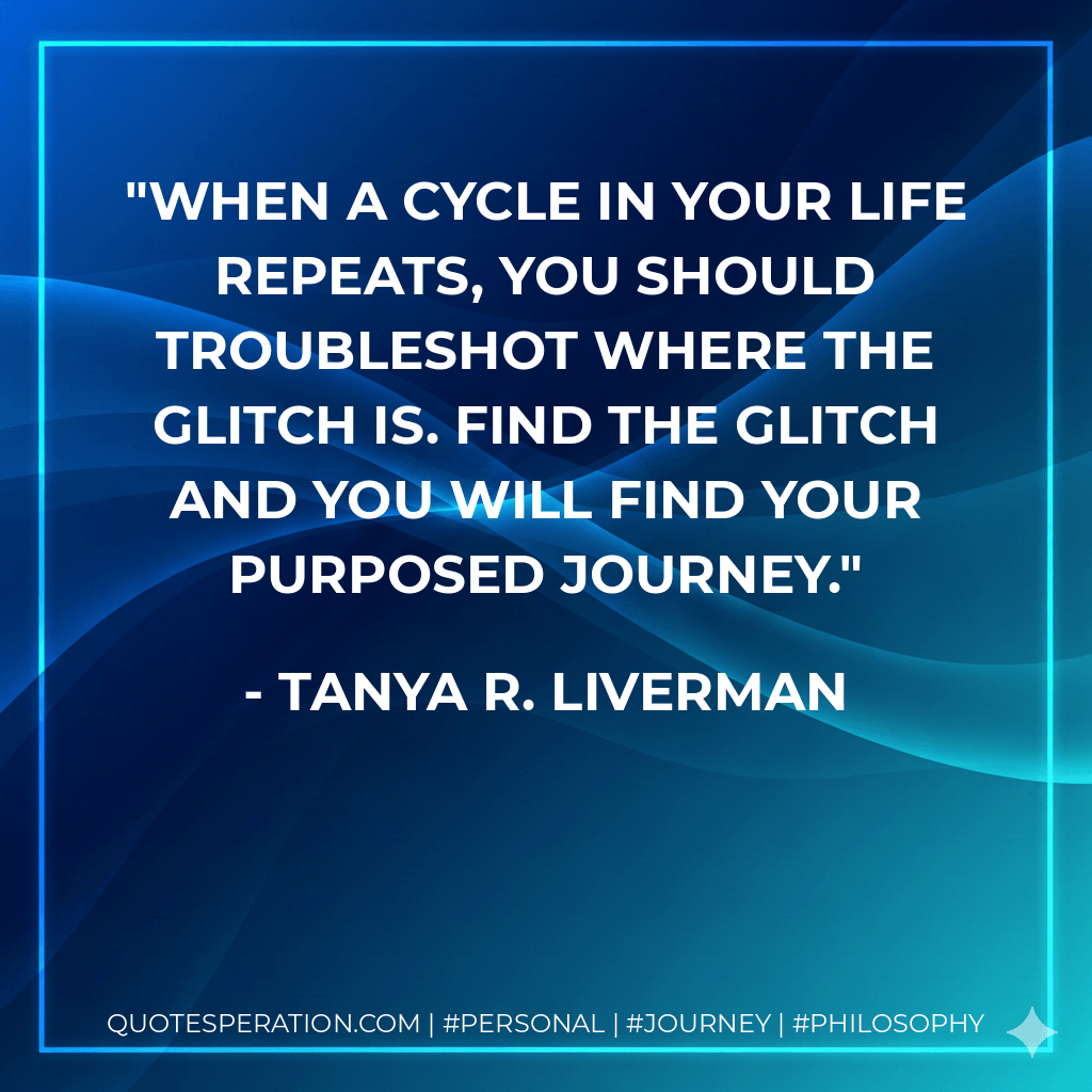 When a cycle in your life repeats, you should troubleshot where the glitch is. Find the glitch and you will find your purposed journey. - Tanya R. Liverman