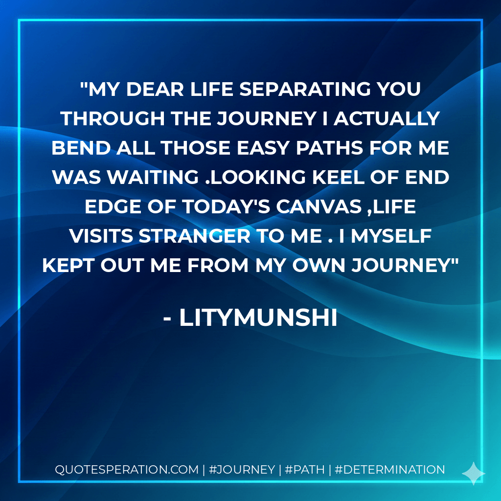 my dear life separating you through the journey i actually bend all those easy paths for me was waiting .looking keel of end edge of today's canvas ,life visits stranger to me . i myself kept out me from my own journey - litymunshi