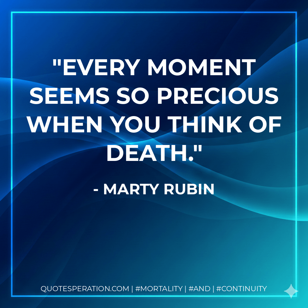 Every moment seems so precious when you think of death. - Marty Rubin