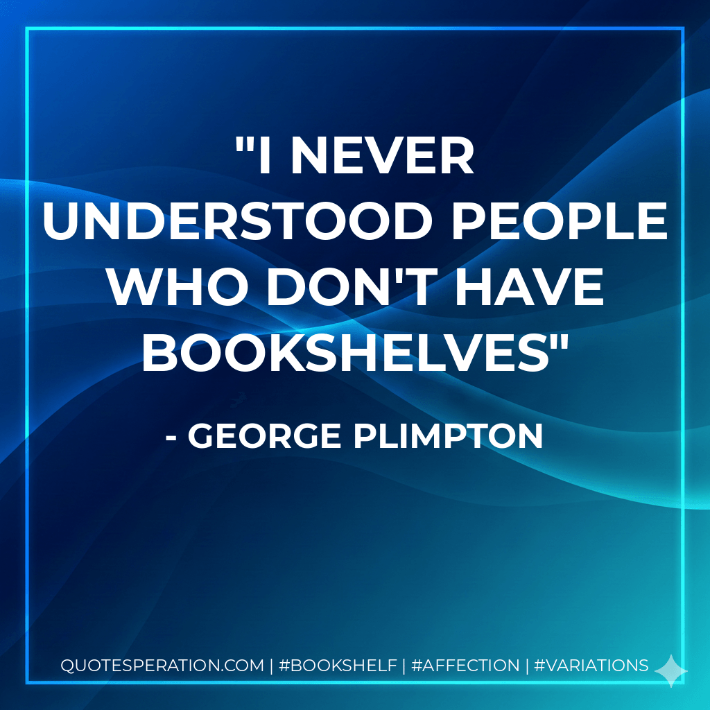 I never understood people who don't have bookshelves - George Plimpton