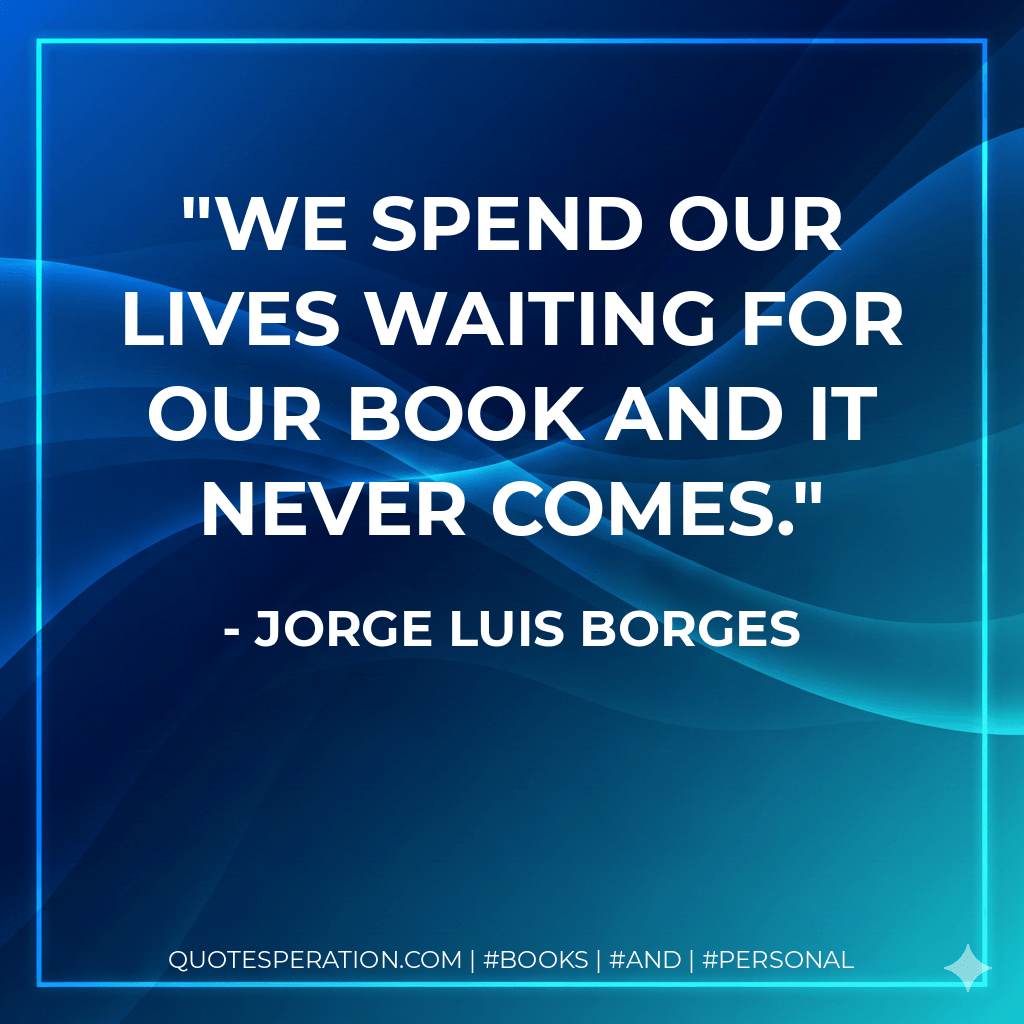 We spend our lives waiting for our book and it never comes. - Jorge Luis Borges
