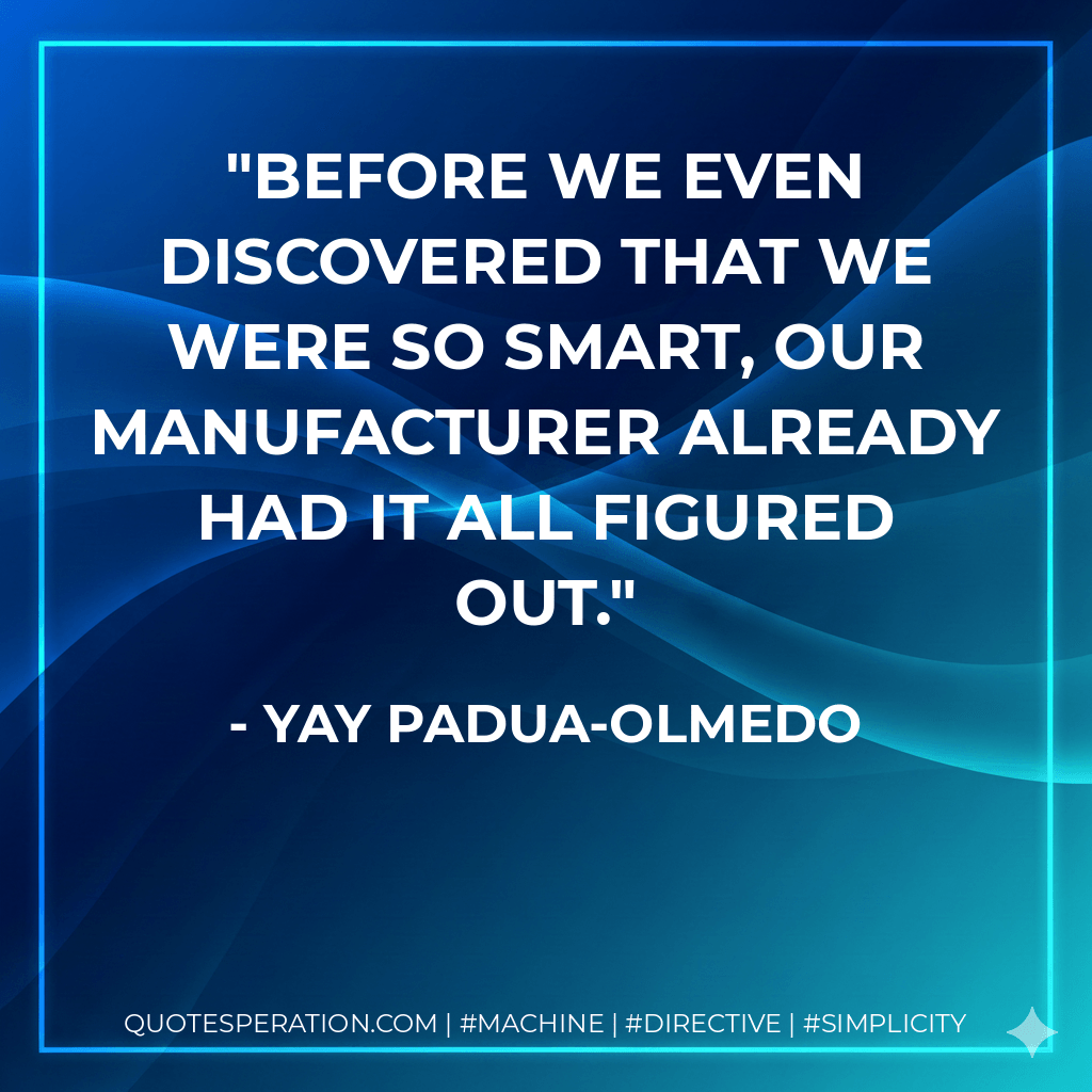 Before we even discovered that we were so smart, our Manufacturer already had it all figured out. - Yay Padua-Olmedo