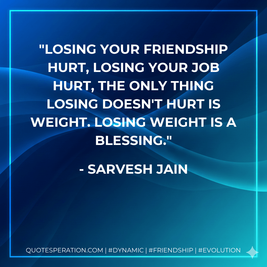 Losing your friendship hurt, losing your job hurt, the only thing losing doesn't hurt is weight. Losing weight is a blessing. - Sarvesh Jain