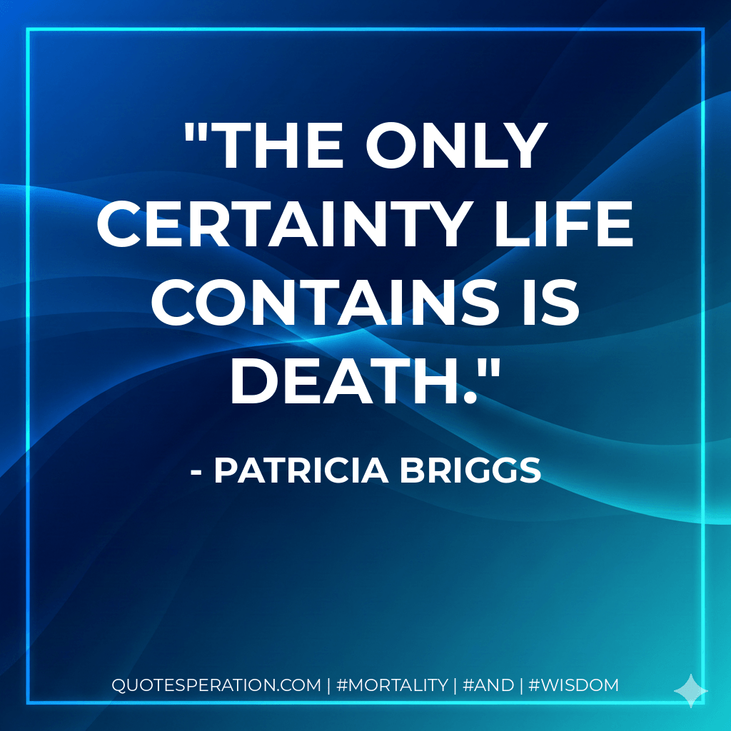 The only certainty life contains is death. - Patricia Briggs