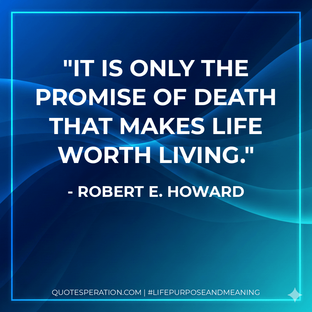 It is only the promise of death that makes life worth living. - Robert E. Howard