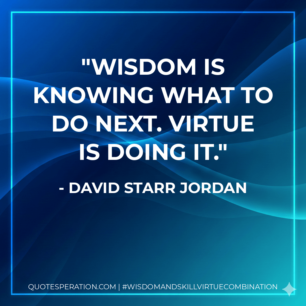 Wisdom is knowing what to do next. Virtue is doing it. - David Starr Jordan
