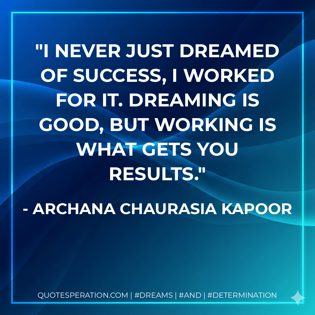 I never just dreamed of success, I worked for it. Dreaming is good, but working is what gets you results. - Archana Chaurasia Kapoor