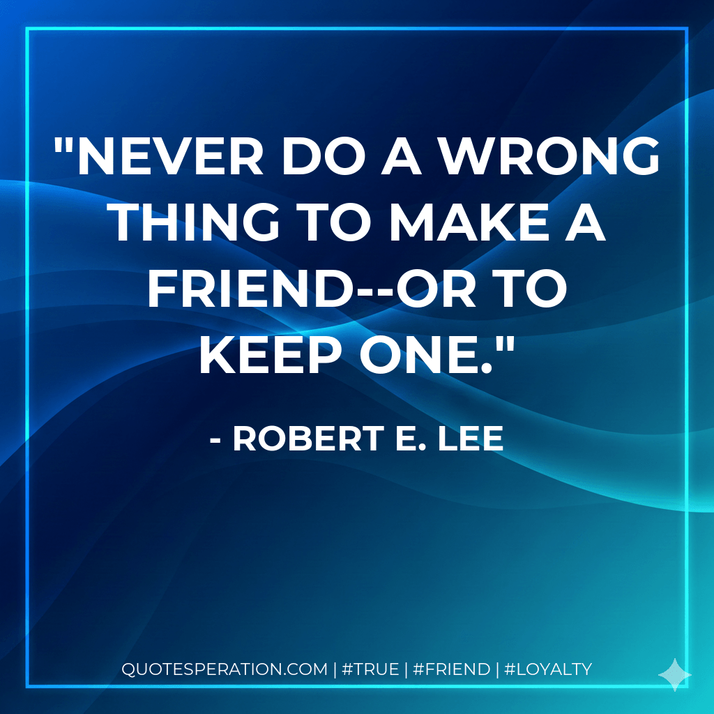 Never do a wrong thing to make a friend--or to keep one. - Robert E. Lee