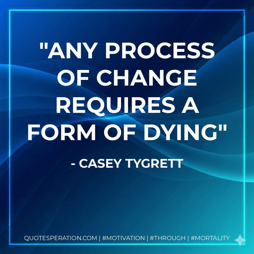 Any process of change requires a form of dying - Casey Tygrett