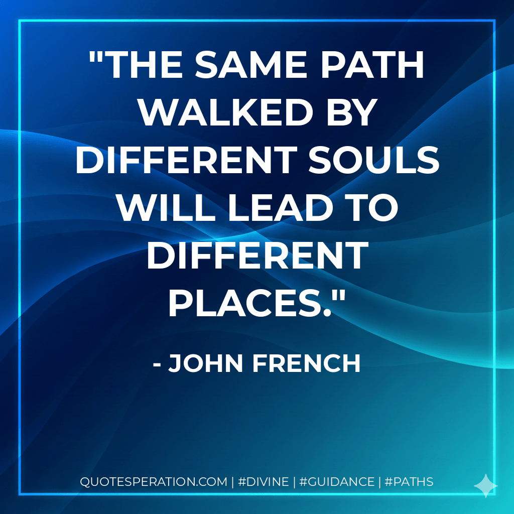 The same path walked by different souls will lead to different places. - John French