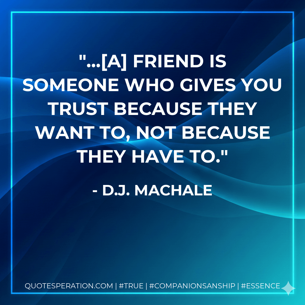 ...A friend is someone who gives you trust because they want to, not because they have to. - D.J. MacHale