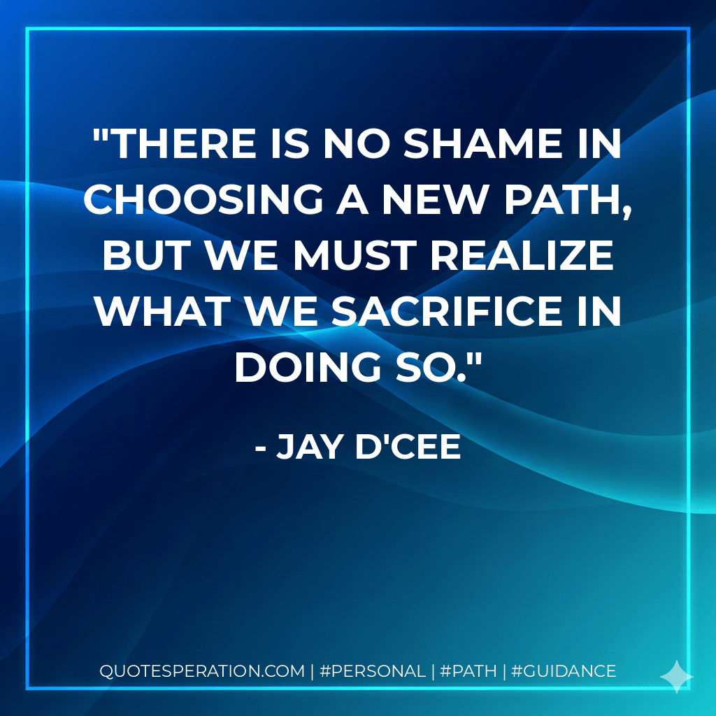 There is no shame in choosing a new path, but we must realize what we sacrifice in doing so. - Jay D'Cee