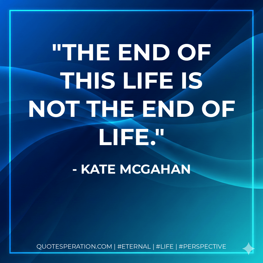 The end of this life is not the end of life. - Kate McGahan