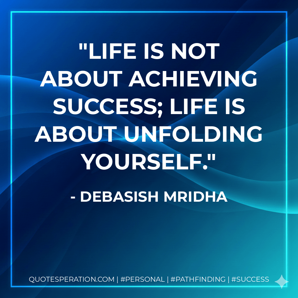 Life is not about achieving success; life is about unfolding yourself. - Debasish Mridha