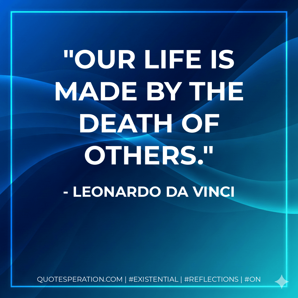 Our life is made by the death of others. - Leonardo da Vinci
