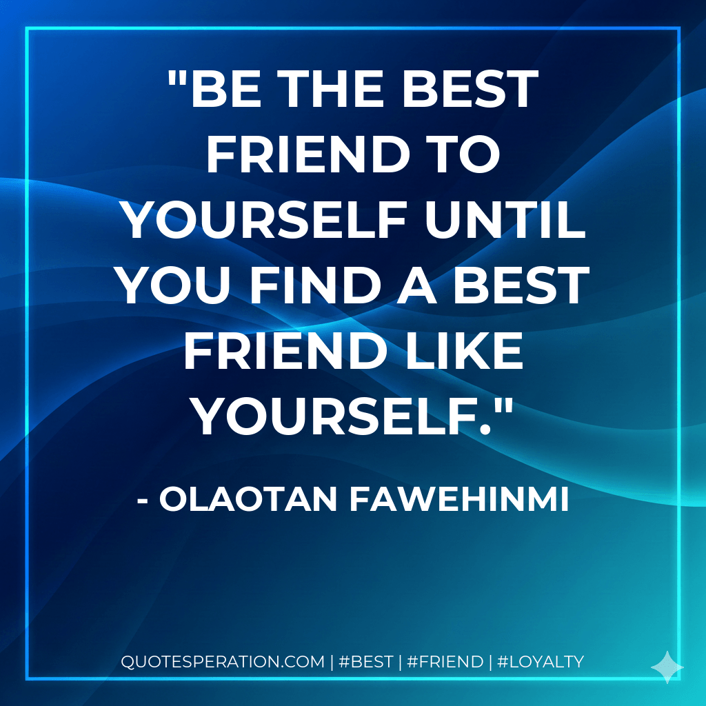 Be the best friend to yourself until you find a best friend like yourself. - Olaotan Fawehinmi