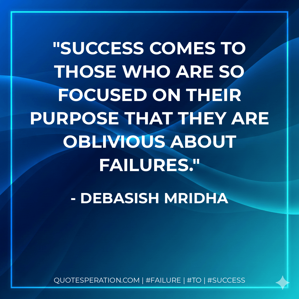 Success comes to those who are so focused on their purpose that they are oblivious about failures. - Debasish Mridha