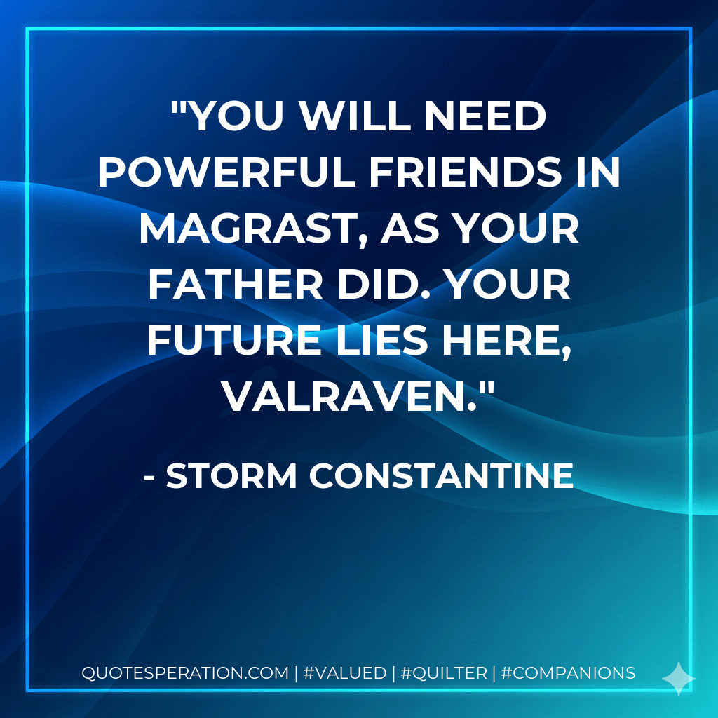 You will need powerful friends in Magrast, as your father did. Your future lies here, Valraven. - Storm Constantine