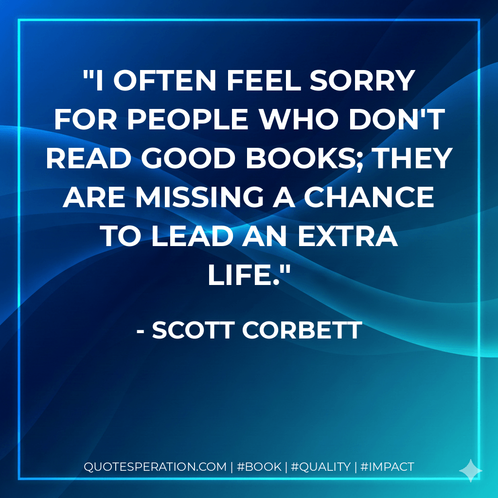 I often feel sorry for people who don't read good books; they are missing a chance to lead an extra life. - Scott Corbett