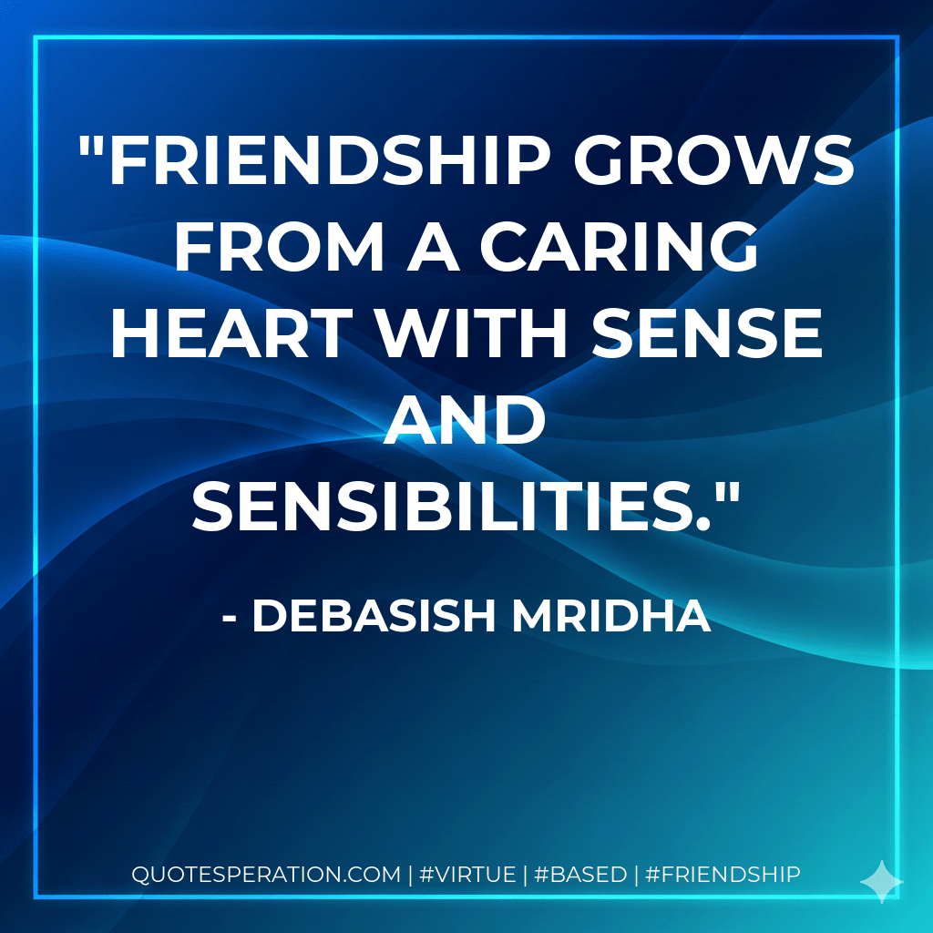 Friendship grows from a caring heart with sense and sensibilities. - Debasish Mridha