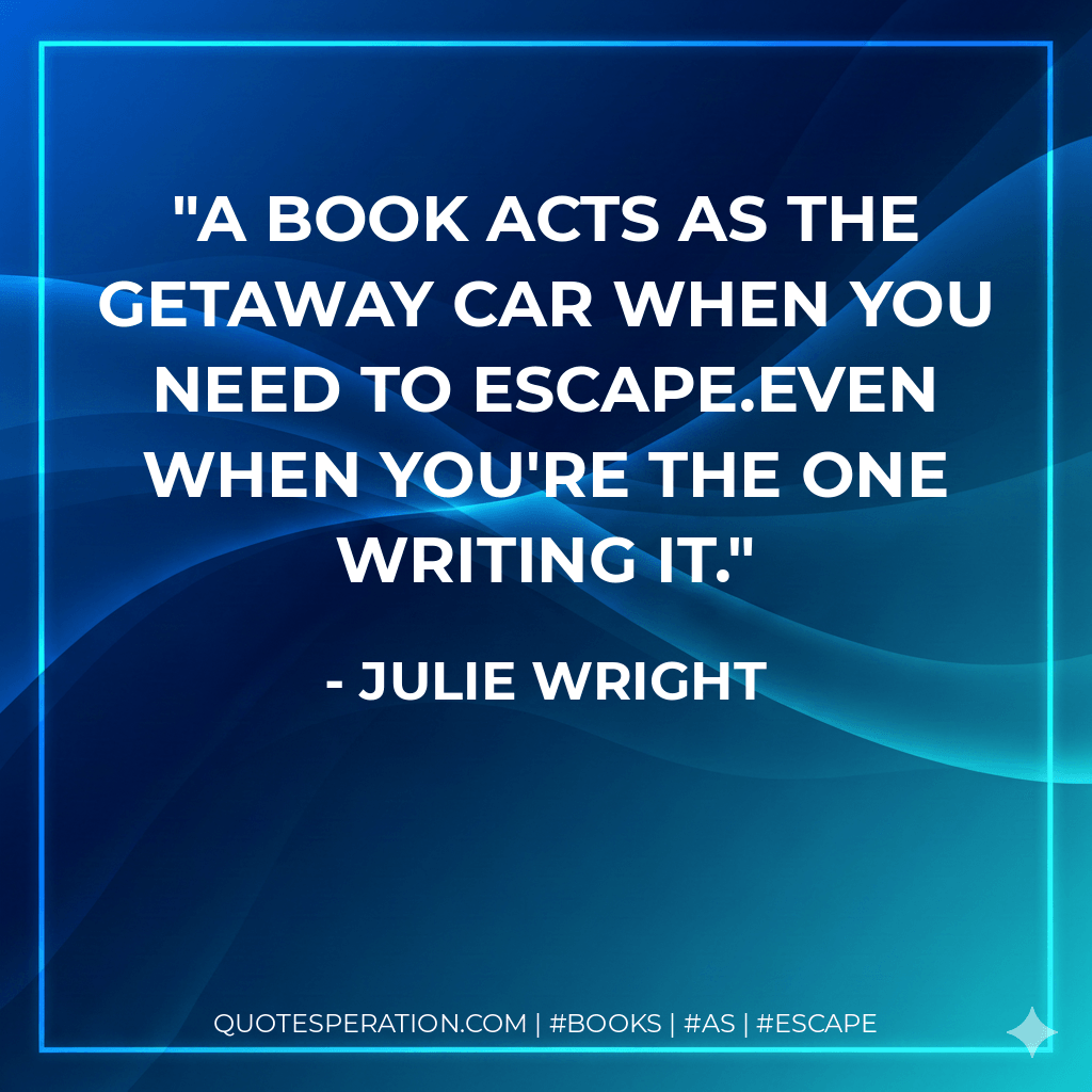 A book acts as the getaway car when you need to escape.Even when you're the one writing it. - Julie Wright
