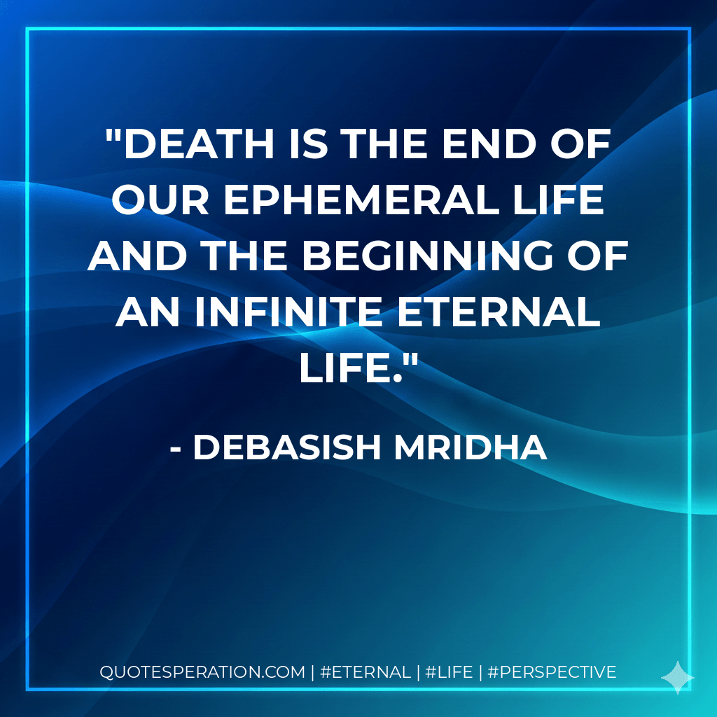 Death is the end of our ephemeral life and the beginning of an infinite eternal life. - Debasish Mridha