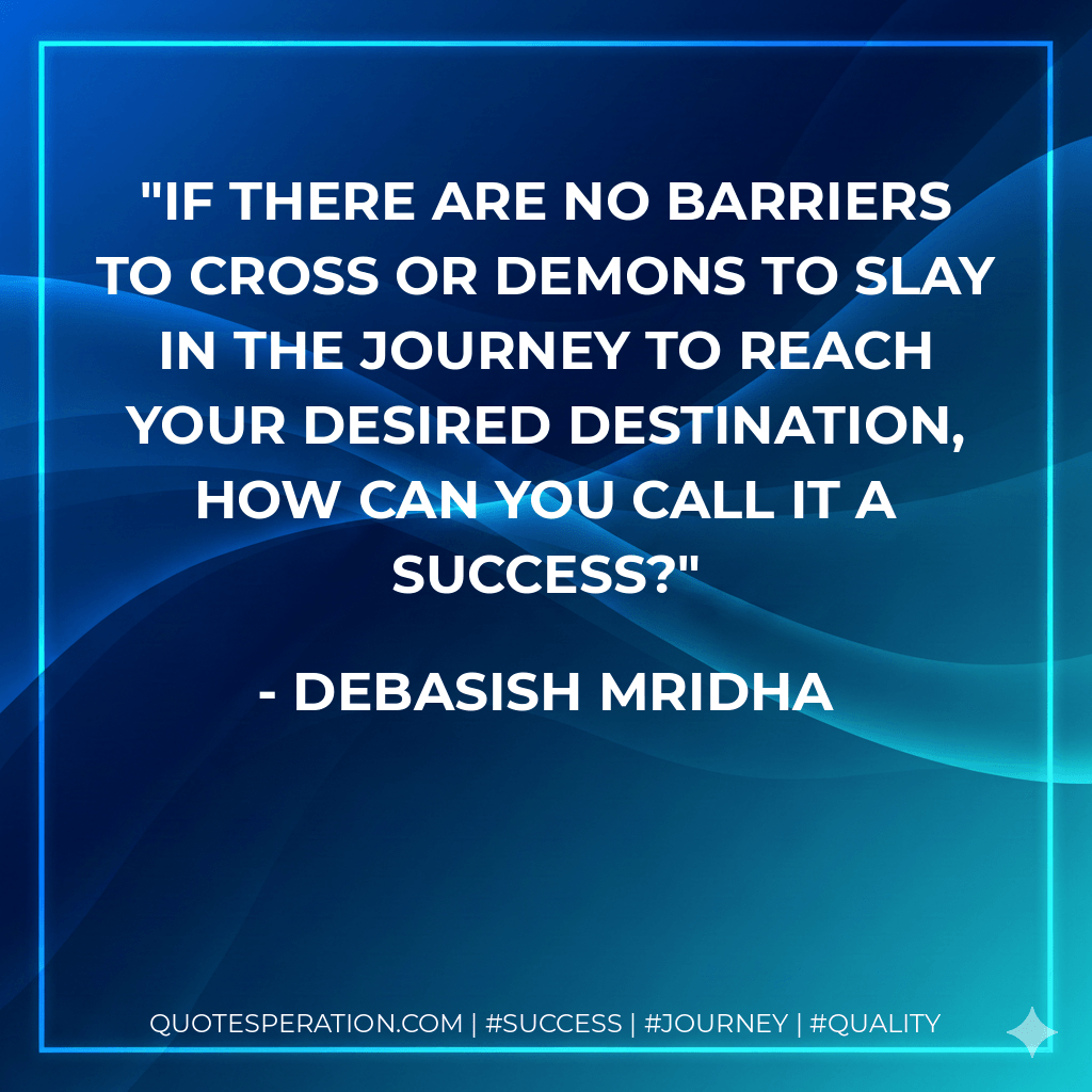 If there are no barriers to cross or demons to slay in the journey to reach your desired destination, how can you call it a success? - Debasish Mridha